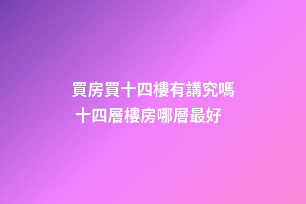 買房買十四樓有講究嗎 十四層樓房哪層最好